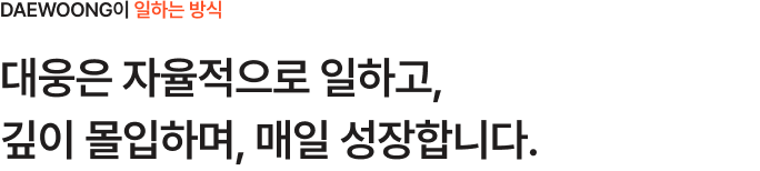 DAEWOONG과 함께해요 대웅은 자율적으로 일하고, 깊이 몰입하며, 매일 성장합니다. 